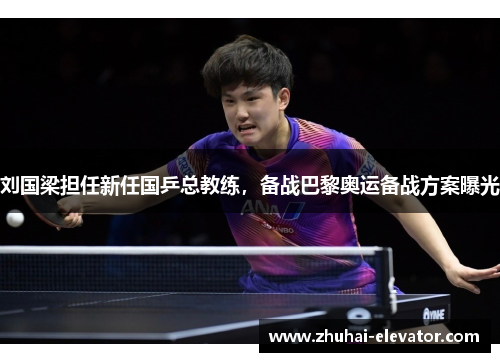 刘国梁担任新任国乒总教练，备战巴黎奥运备战方案曝光